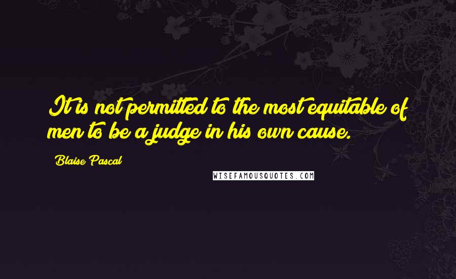 Blaise Pascal Quotes: It is not permitted to the most equitable of men to be a judge in his own cause.