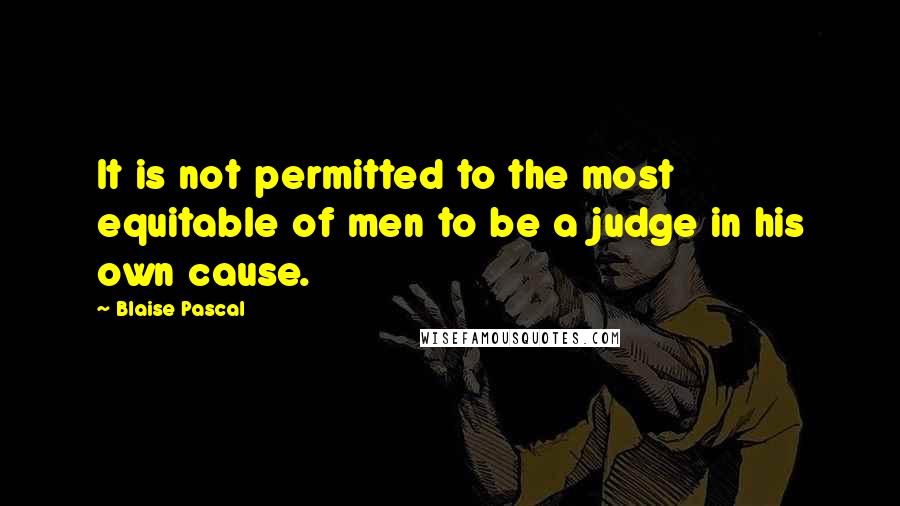 Blaise Pascal Quotes: It is not permitted to the most equitable of men to be a judge in his own cause.