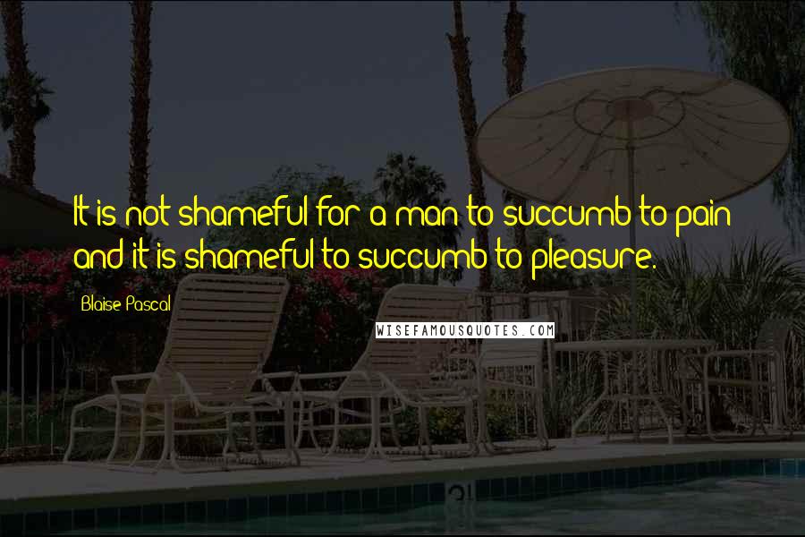 Blaise Pascal Quotes: It is not shameful for a man to succumb to pain and it is shameful to succumb to pleasure.