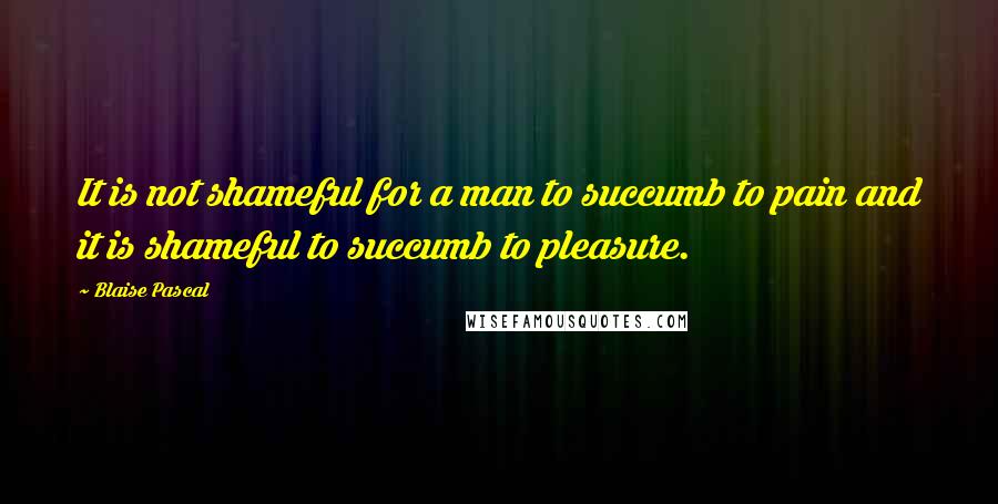 Blaise Pascal Quotes: It is not shameful for a man to succumb to pain and it is shameful to succumb to pleasure.