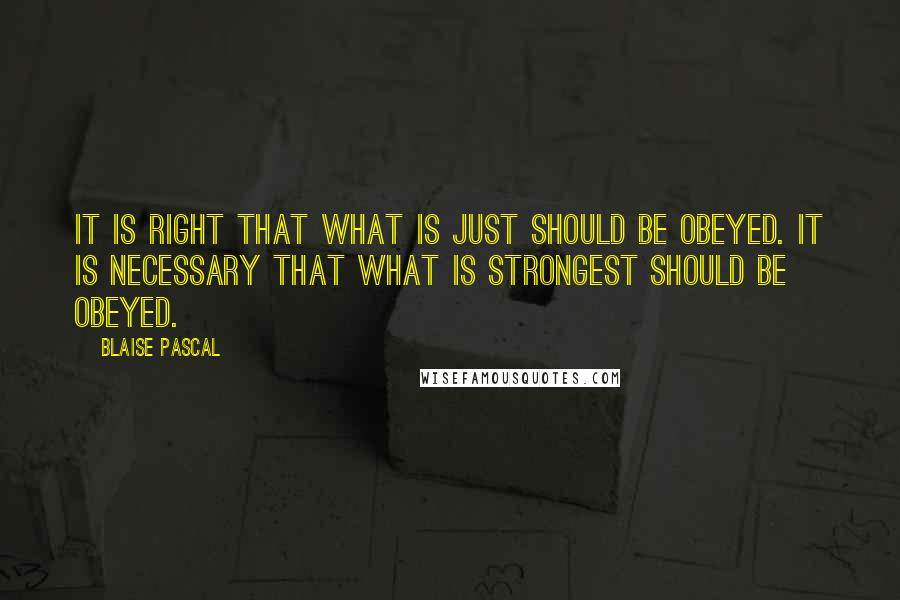 Blaise Pascal Quotes: It is right that what is just should be obeyed. It is necessary that what is strongest should be obeyed.