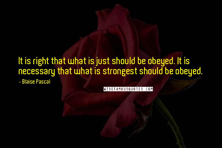 Blaise Pascal Quotes: It is right that what is just should be obeyed. It is necessary that what is strongest should be obeyed.