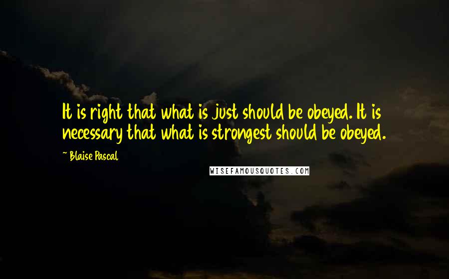 Blaise Pascal Quotes: It is right that what is just should be obeyed. It is necessary that what is strongest should be obeyed.