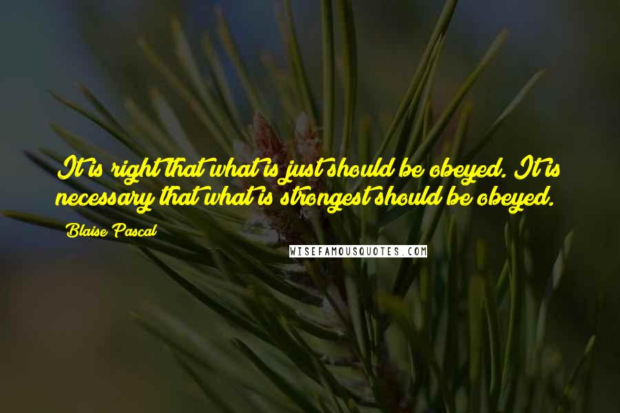 Blaise Pascal Quotes: It is right that what is just should be obeyed. It is necessary that what is strongest should be obeyed.