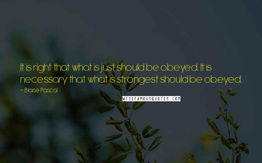 Blaise Pascal Quotes: It is right that what is just should be obeyed. It is necessary that what is strongest should be obeyed.