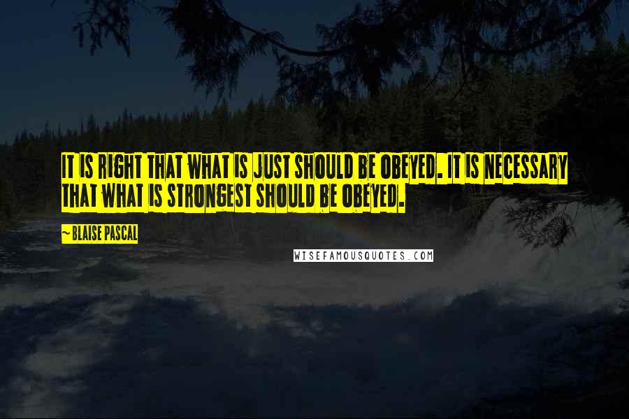 Blaise Pascal Quotes: It is right that what is just should be obeyed. It is necessary that what is strongest should be obeyed.