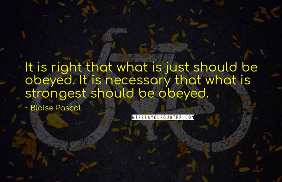 Blaise Pascal Quotes: It is right that what is just should be obeyed. It is necessary that what is strongest should be obeyed.