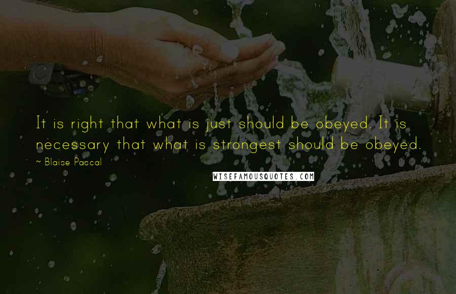 Blaise Pascal Quotes: It is right that what is just should be obeyed. It is necessary that what is strongest should be obeyed.