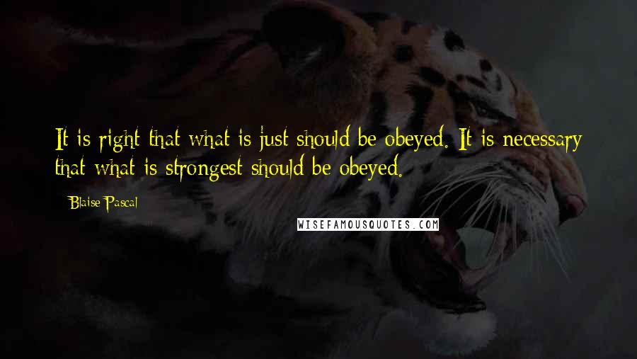 Blaise Pascal Quotes: It is right that what is just should be obeyed. It is necessary that what is strongest should be obeyed.