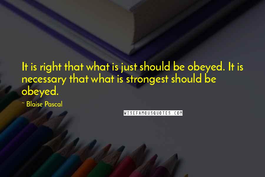 Blaise Pascal Quotes: It is right that what is just should be obeyed. It is necessary that what is strongest should be obeyed.