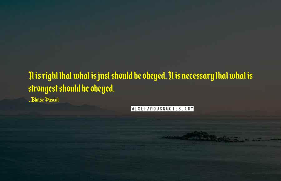 Blaise Pascal Quotes: It is right that what is just should be obeyed. It is necessary that what is strongest should be obeyed.