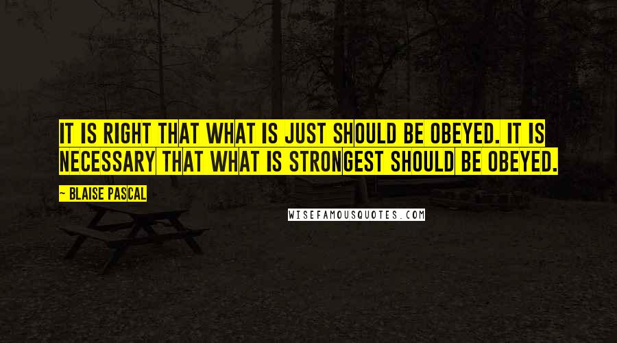 Blaise Pascal Quotes: It is right that what is just should be obeyed. It is necessary that what is strongest should be obeyed.