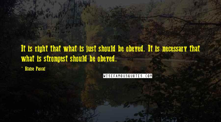 Blaise Pascal Quotes: It is right that what is just should be obeyed. It is necessary that what is strongest should be obeyed.