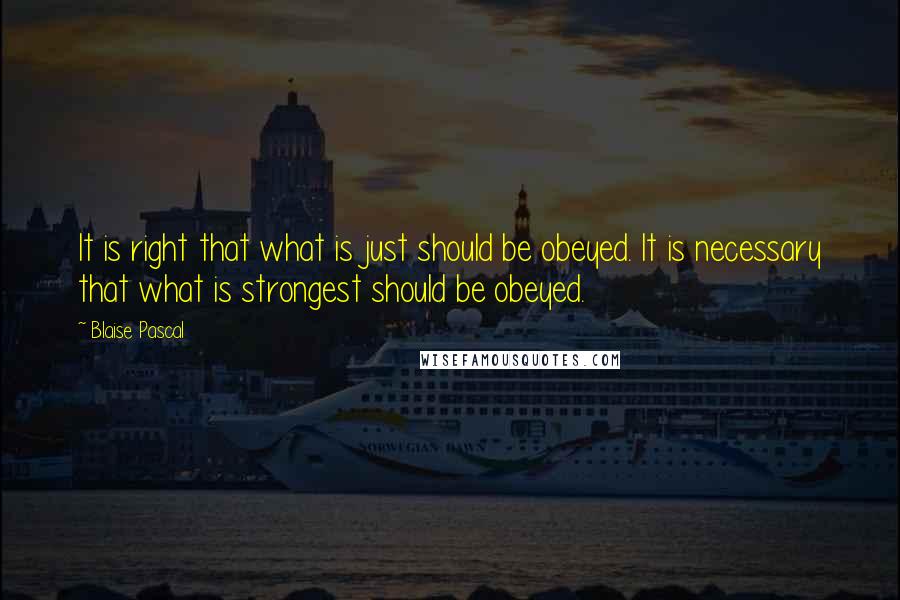 Blaise Pascal Quotes: It is right that what is just should be obeyed. It is necessary that what is strongest should be obeyed.