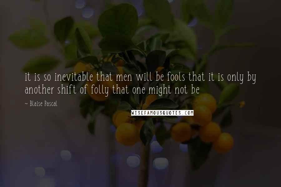 Blaise Pascal Quotes: it is so inevitable that men will be fools that it is only by another shift of folly that one might not be