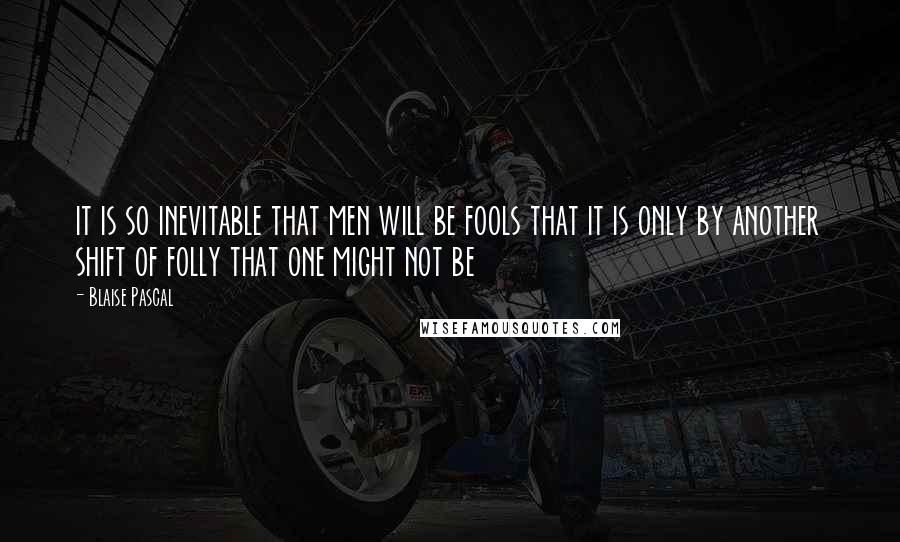 Blaise Pascal Quotes: it is so inevitable that men will be fools that it is only by another shift of folly that one might not be