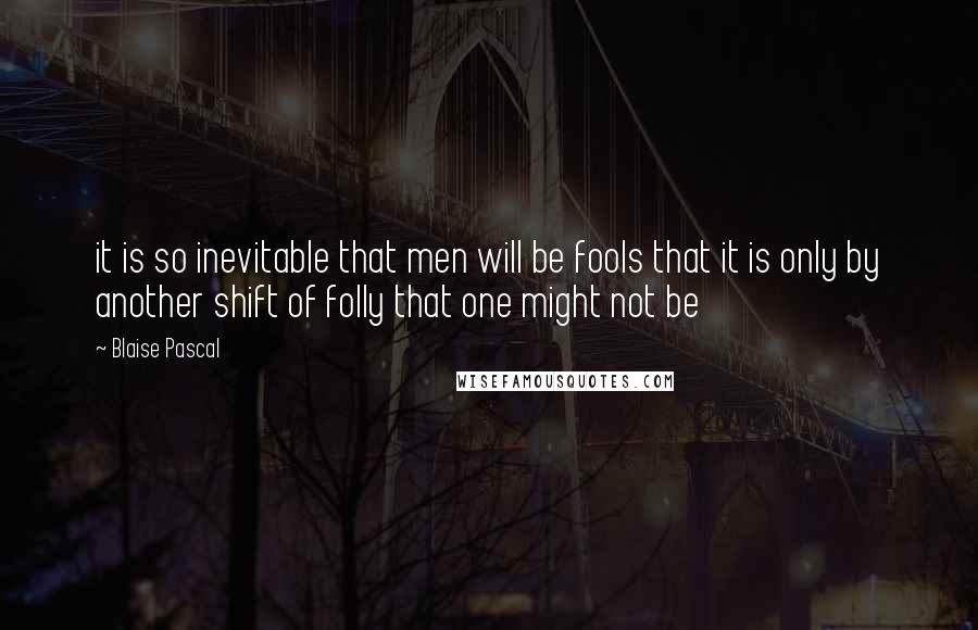 Blaise Pascal Quotes: it is so inevitable that men will be fools that it is only by another shift of folly that one might not be