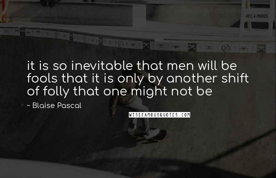 Blaise Pascal Quotes: it is so inevitable that men will be fools that it is only by another shift of folly that one might not be