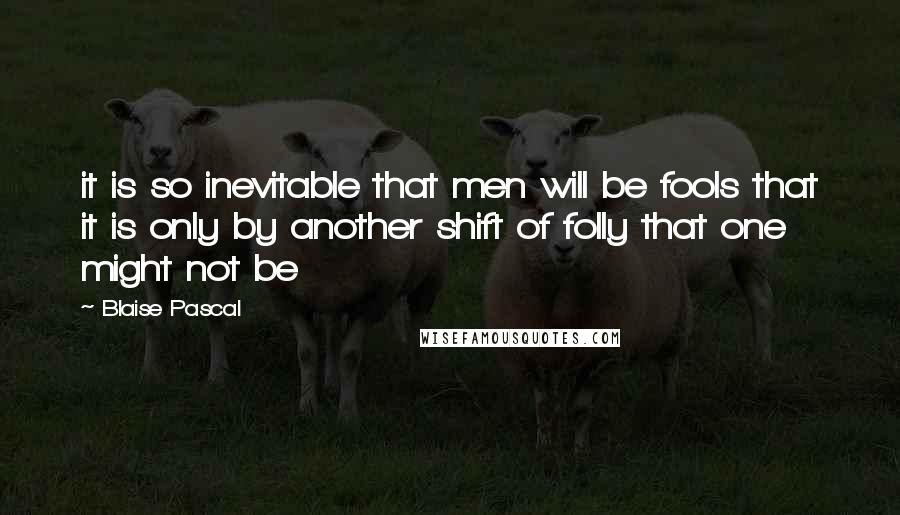 Blaise Pascal Quotes: it is so inevitable that men will be fools that it is only by another shift of folly that one might not be