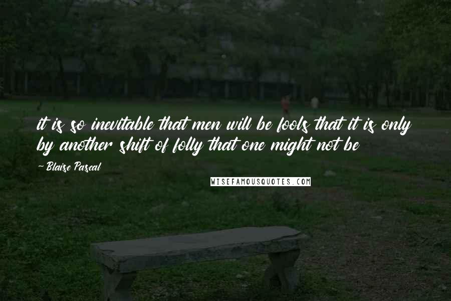 Blaise Pascal Quotes: it is so inevitable that men will be fools that it is only by another shift of folly that one might not be