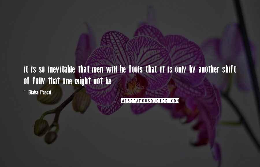 Blaise Pascal Quotes: it is so inevitable that men will be fools that it is only by another shift of folly that one might not be