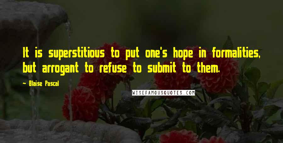 Blaise Pascal Quotes: It is superstitious to put one's hope in formalities, but arrogant to refuse to submit to them.