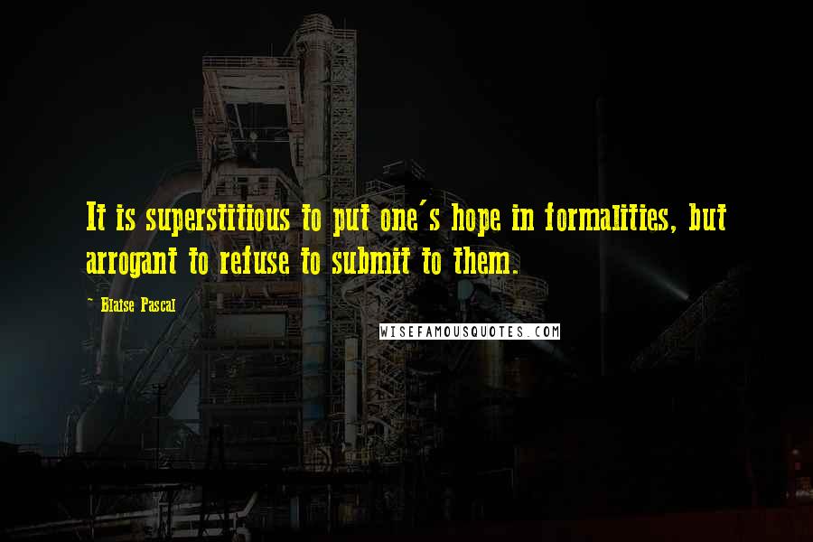 Blaise Pascal Quotes: It is superstitious to put one's hope in formalities, but arrogant to refuse to submit to them.