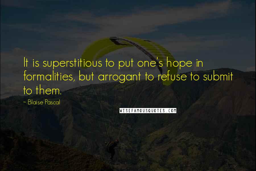 Blaise Pascal Quotes: It is superstitious to put one's hope in formalities, but arrogant to refuse to submit to them.