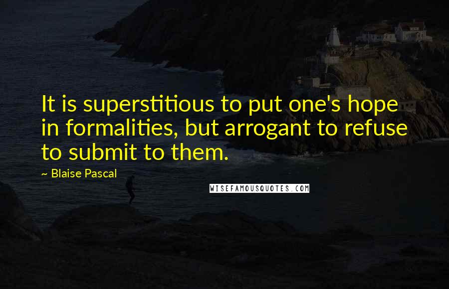 Blaise Pascal Quotes: It is superstitious to put one's hope in formalities, but arrogant to refuse to submit to them.
