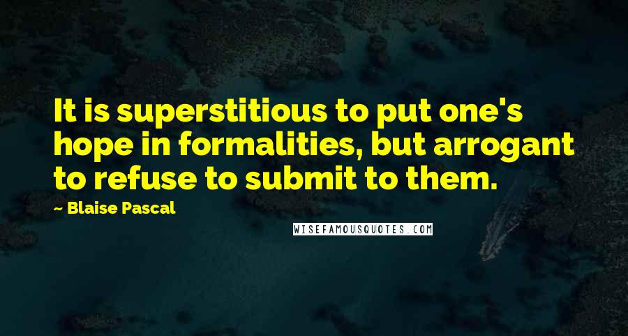 Blaise Pascal Quotes: It is superstitious to put one's hope in formalities, but arrogant to refuse to submit to them.