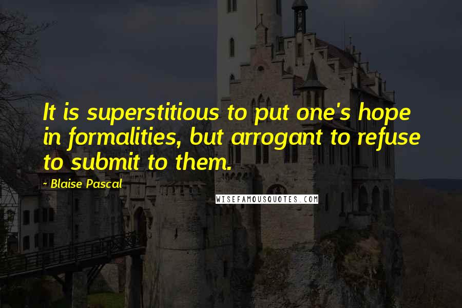 Blaise Pascal Quotes: It is superstitious to put one's hope in formalities, but arrogant to refuse to submit to them.