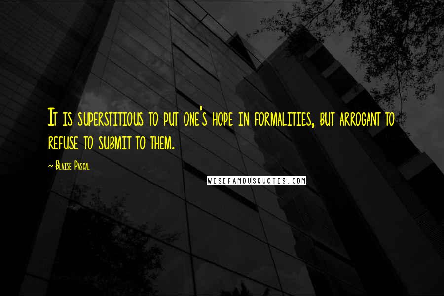 Blaise Pascal Quotes: It is superstitious to put one's hope in formalities, but arrogant to refuse to submit to them.