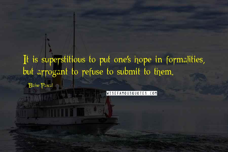 Blaise Pascal Quotes: It is superstitious to put one's hope in formalities, but arrogant to refuse to submit to them.