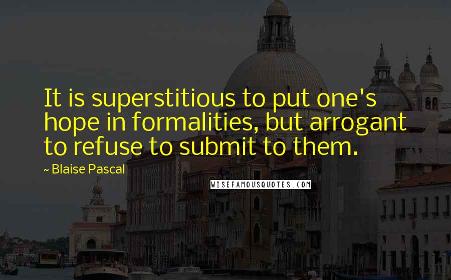 Blaise Pascal Quotes: It is superstitious to put one's hope in formalities, but arrogant to refuse to submit to them.