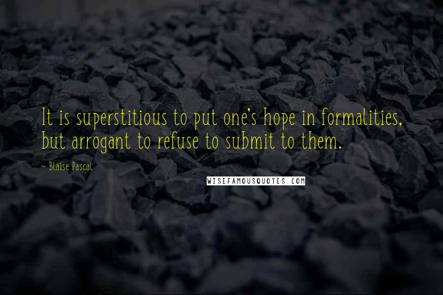 Blaise Pascal Quotes: It is superstitious to put one's hope in formalities, but arrogant to refuse to submit to them.