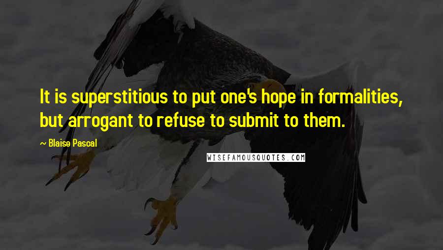 Blaise Pascal Quotes: It is superstitious to put one's hope in formalities, but arrogant to refuse to submit to them.