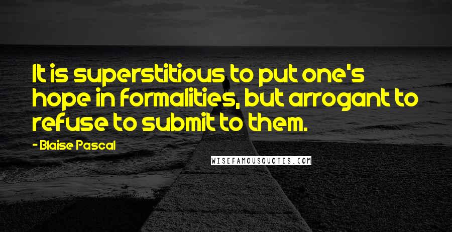 Blaise Pascal Quotes: It is superstitious to put one's hope in formalities, but arrogant to refuse to submit to them.