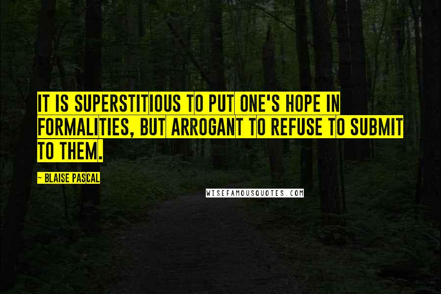 Blaise Pascal Quotes: It is superstitious to put one's hope in formalities, but arrogant to refuse to submit to them.