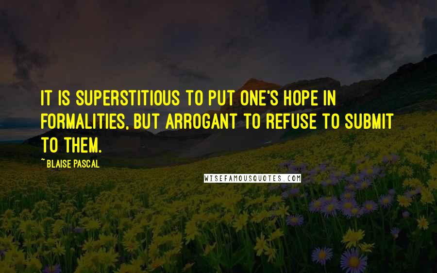 Blaise Pascal Quotes: It is superstitious to put one's hope in formalities, but arrogant to refuse to submit to them.