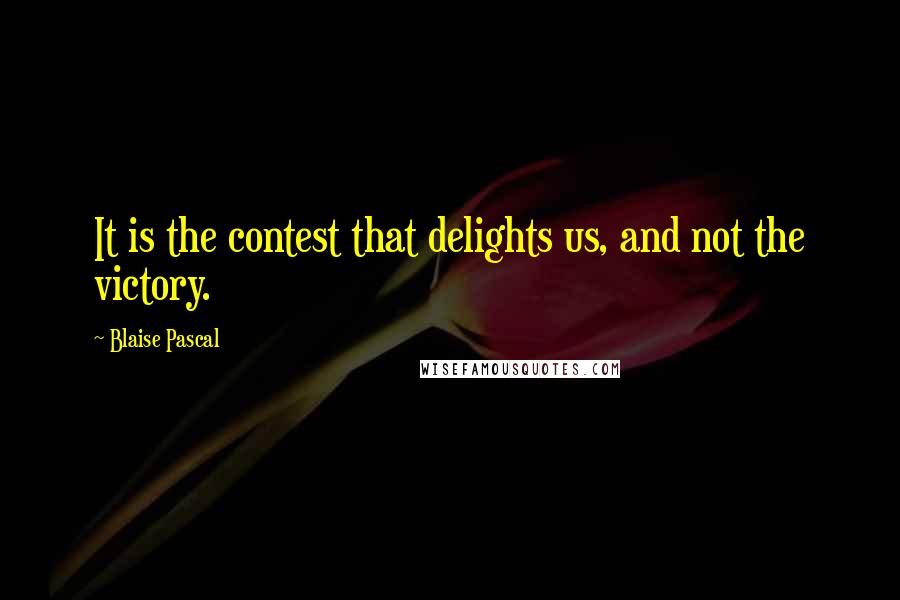 Blaise Pascal Quotes: It is the contest that delights us, and not the victory.