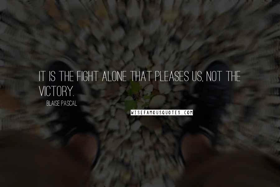 Blaise Pascal Quotes: It is the fight alone that pleases us, not the victory.