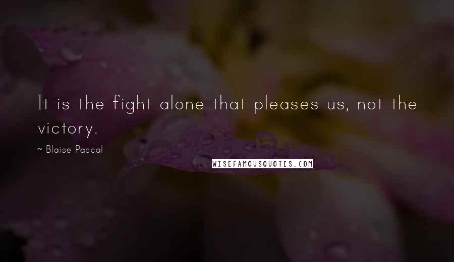 Blaise Pascal Quotes: It is the fight alone that pleases us, not the victory.