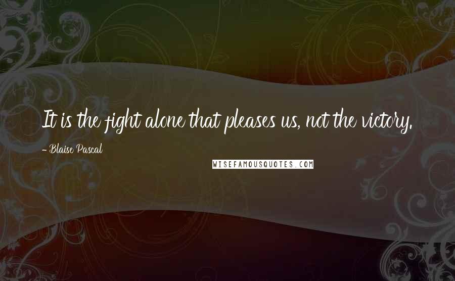 Blaise Pascal Quotes: It is the fight alone that pleases us, not the victory.