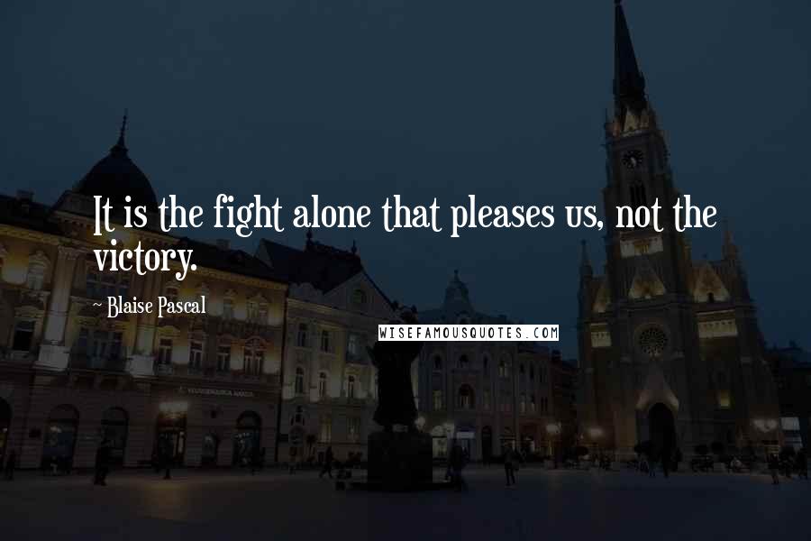 Blaise Pascal Quotes: It is the fight alone that pleases us, not the victory.