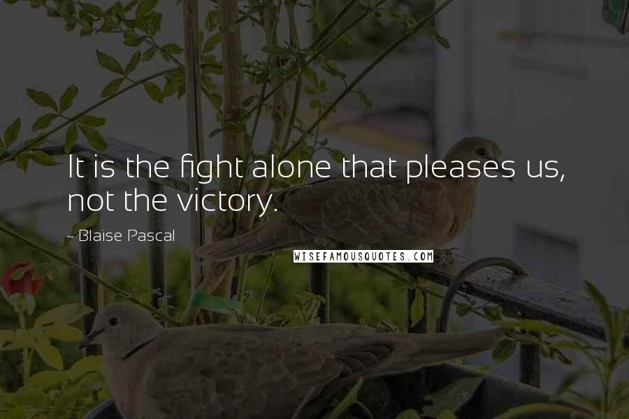 Blaise Pascal Quotes: It is the fight alone that pleases us, not the victory.
