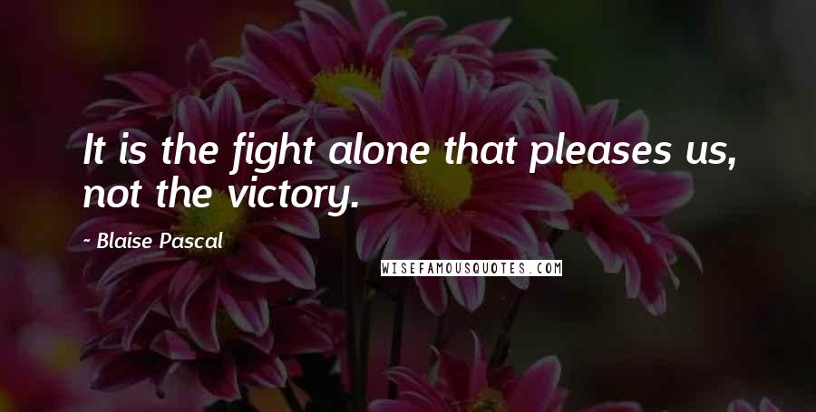 Blaise Pascal Quotes: It is the fight alone that pleases us, not the victory.