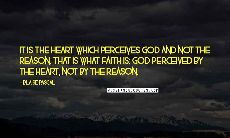 Blaise Pascal Quotes: It is the heart which perceives God and not the reason. That is what faith is: God perceived by the heart, not by the reason.