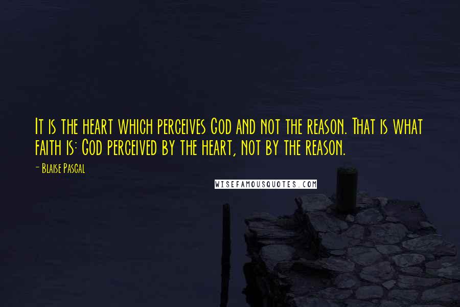 Blaise Pascal Quotes: It is the heart which perceives God and not the reason. That is what faith is: God perceived by the heart, not by the reason.