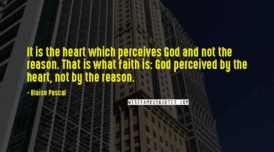 Blaise Pascal Quotes: It is the heart which perceives God and not the reason. That is what faith is: God perceived by the heart, not by the reason.
