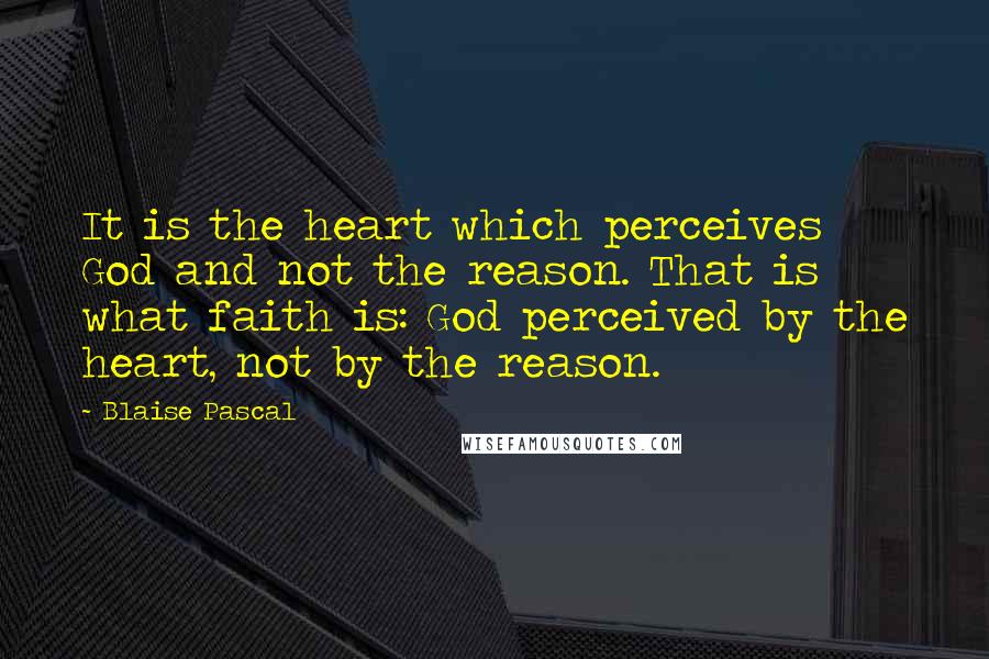 Blaise Pascal Quotes: It is the heart which perceives God and not the reason. That is what faith is: God perceived by the heart, not by the reason.